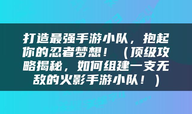 打造最强手游小队，抱起你的忍者梦想！（顶级攻略揭秘，如何组建一支无敌的火影手游小队！）