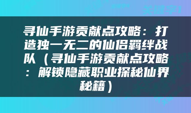 寻仙手游贡献点攻略：打造独一无二的仙侣羁绊战队（寻仙手游贡献点攻略：解锁隐藏职业探秘仙界秘籍）