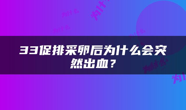 33促排采卵后为什么会突然出血？