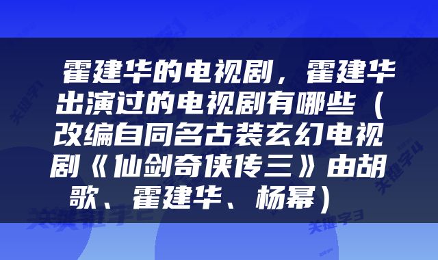  霍建华的电视剧，霍建华出演过的电视剧有哪些（改编自同名古装玄幻电视剧《仙剑奇侠传三》由胡歌、霍建华、杨幂） 
