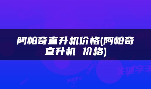 阿帕奇直升机价格(阿帕奇直升机 价格)