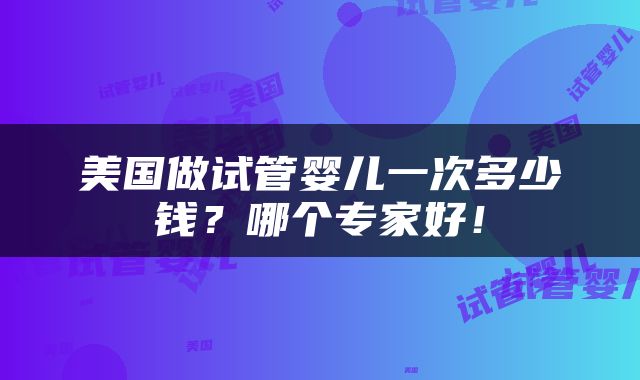 美国做试管婴儿一次多少钱？哪个专家好！