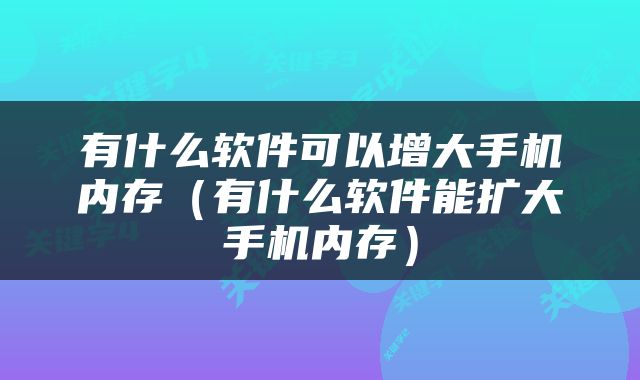 有什么软件可以增大手机内存（有什么软件能扩大手机内存）