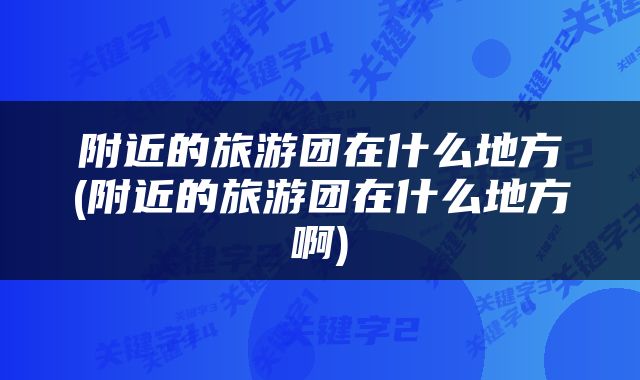 附近的旅游团在什么地方(附近的旅游团在什么地方啊)