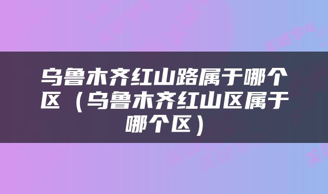 乌鲁木齐红山路属于哪个区(乌鲁木齐红山区属于哪个区)