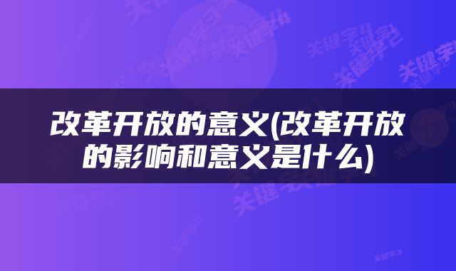 改革开放的意义(改革开放的影响和意义是什么)