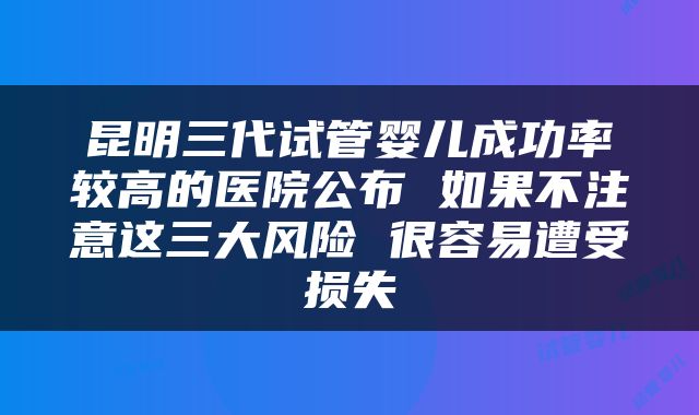 昆明三代试管婴儿成功率较高的医院公布 如果不注意这三大风险 很容易遭受损失