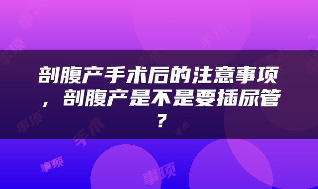 剖腹产手术后的注意事项，剖腹产是不是要插尿管？