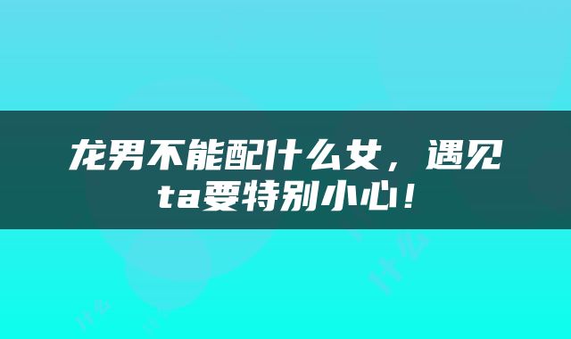 龙男不能配什么女，遇见ta要特别小心！