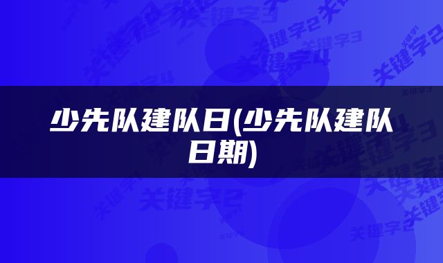 少先队建队日(少先队建队日期)