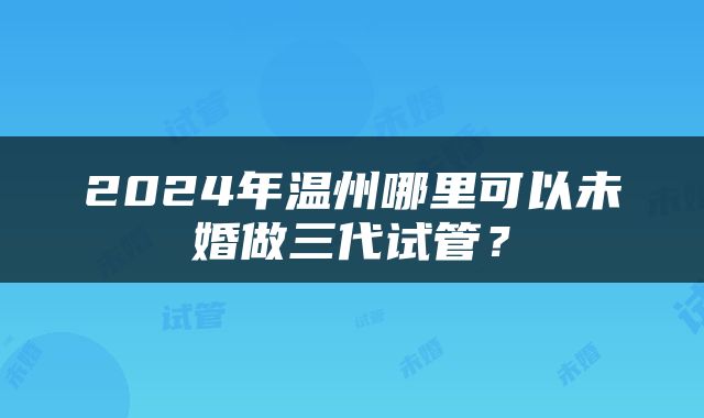 2024年温州哪里可以未婚做三代试管？