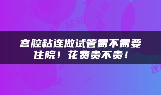 宫腔粘连做试管需不需要住院！花费贵不贵！