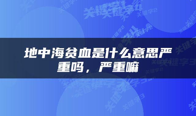 地中海贫血是什么意思严重吗，严重嘛