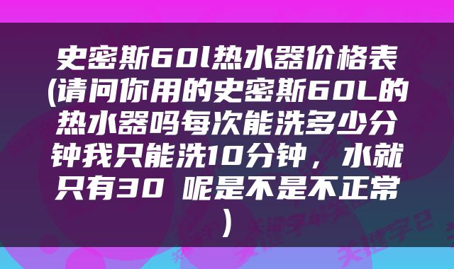 史密斯60l热水器价格表(请问你用的史密斯60L的热水器吗每次能洗多少分钟我只能洗10分钟，水就只有30℃呢是不是不正常)