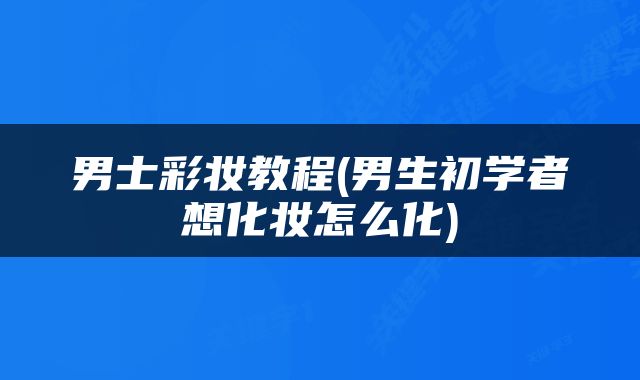 男士彩妆教程(男生初学者想化妆怎么化)