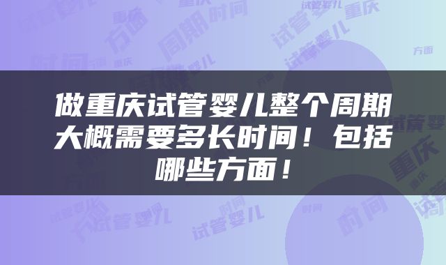 做重庆试管婴儿整个周期大概需要多长时间！包括哪些方面！