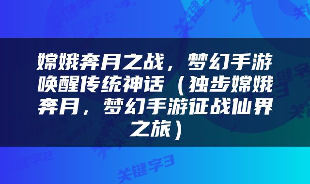 嫦娥奔月之战，梦幻手游唤醒传统神话（独步嫦娥奔月，梦幻手游征战仙界之旅）