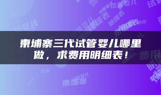 柬埔寨三代试管婴儿哪里做，求费用明细表！