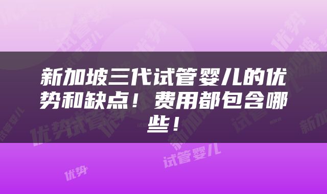 新加坡三代试管婴儿的优势和缺点！费用都包含哪些！