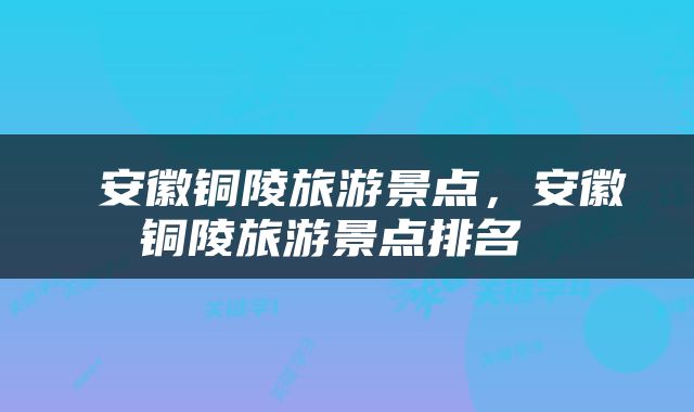  安徽铜陵旅游景点，安徽铜陵旅游景点排名 