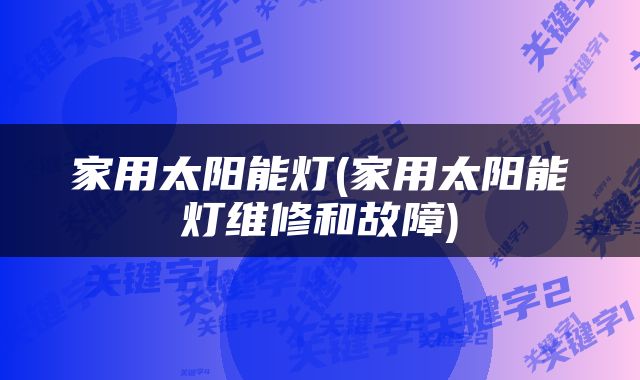 家用太阳能灯(家用太阳能灯维修和故障)
