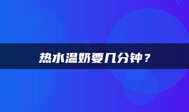 热水温奶要几分钟？