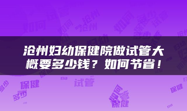 沧州妇幼保健院做试管大概要多少钱？如何节省！