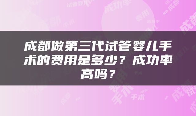 成都做第三代试管婴儿手术的费用是多少？成功率高吗？