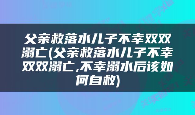 父亲救落水儿子不幸双双溺亡(父亲救落水儿子不幸双双溺亡,不幸溺水后该如何自救)