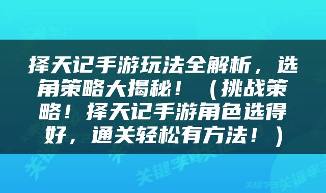 择天记手游玩法全解析，选角策略大揭秘！（挑战策略！择天记手游角色选得好，通关轻松有方法！）