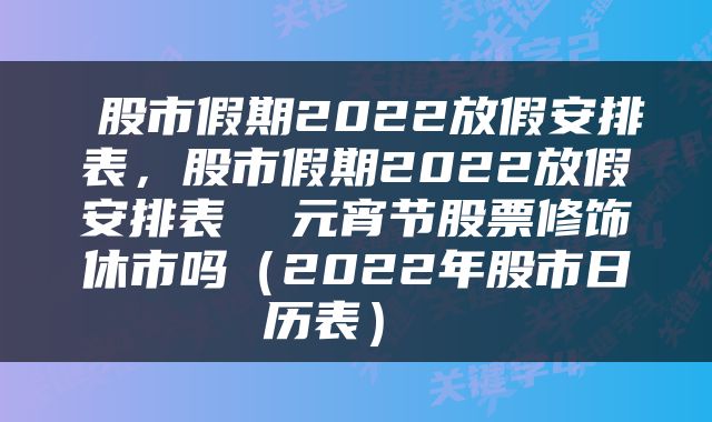  股市假期2022放假安排表，股市假期2022放假安排表  元宵节股票修饰休市吗（2022年股市日历表） 