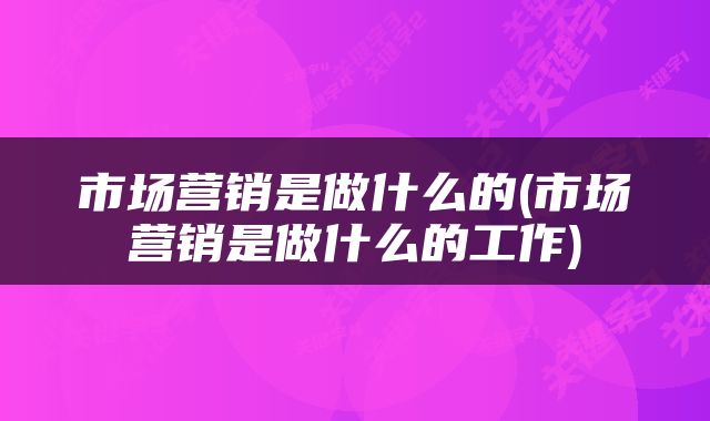市场营销是做什么的(市场营销是做什么的工作)
