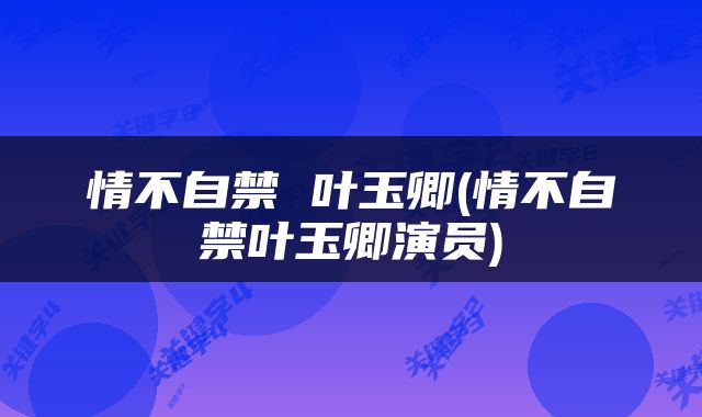 情不自禁 叶玉卿(情不自禁叶玉卿演员)