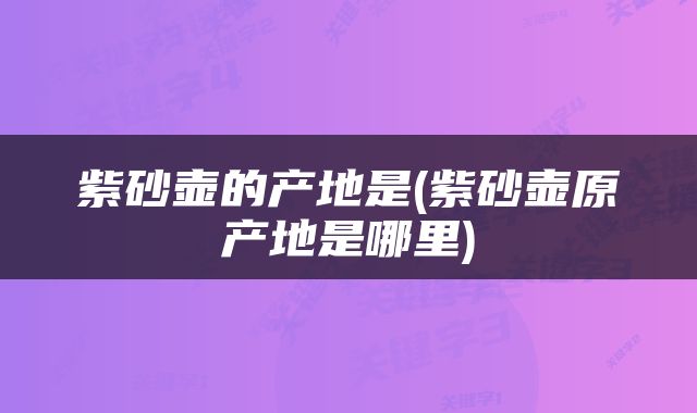 紫砂壶的产地是(紫砂壶原产地是哪里)