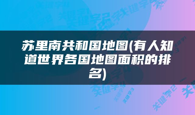 苏里南共和国地图(有人知道世界各国地图面积的排名)