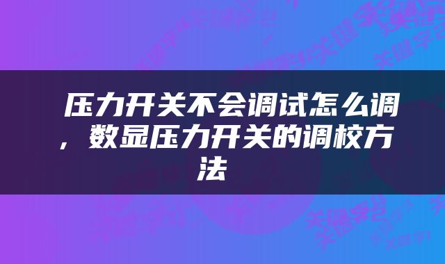  压力开关不会调试怎么调，数显压力开关的调校方法 