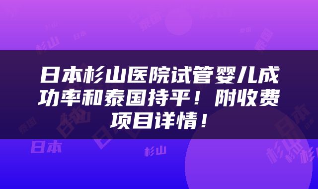 日本杉山医院试管婴儿成功率和泰国持平！附收费项目详情！