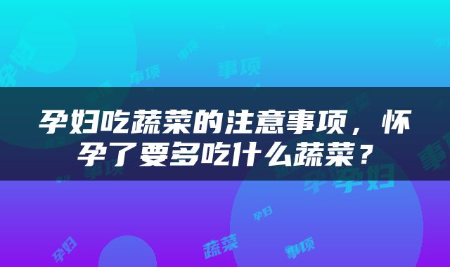 孕妇吃蔬菜的注意事项，怀孕了要多吃什么蔬菜？