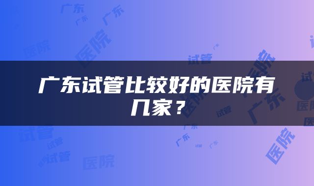 广东试管比较好的医院有几家？
