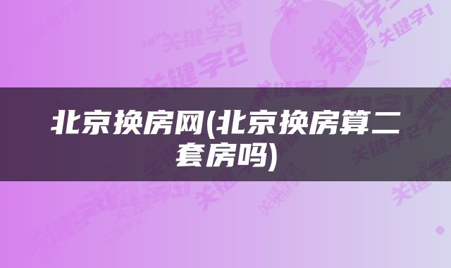 北京换房网(北京换房算二套房吗)