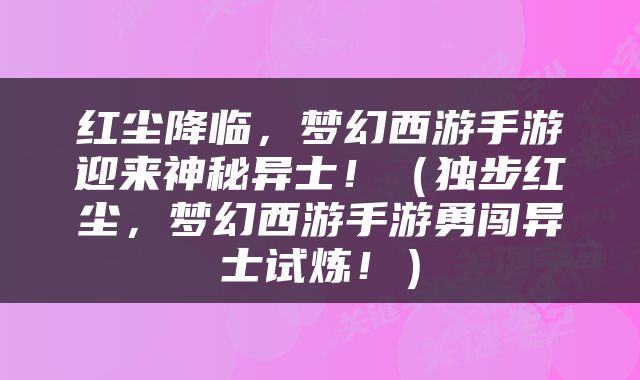 红尘降临，梦幻西游手游迎来神秘异士！（独步红尘，梦幻西游手游勇闯异士试炼！）