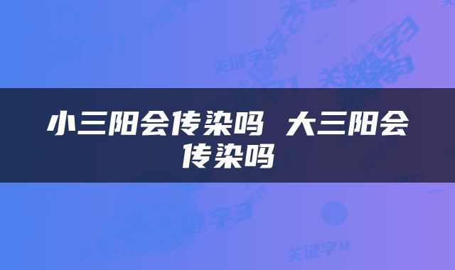 小三阳会传染吗 大三阳会传染吗