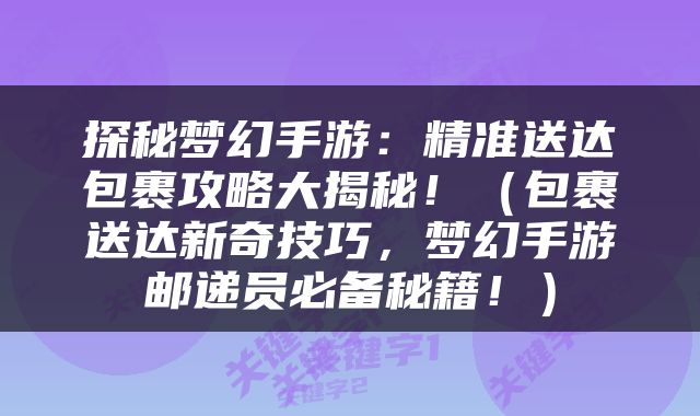 探秘梦幻手游：精准送达包裹攻略大揭秘！（包裹送达新奇技巧，梦幻手游邮递员必备秘籍！）