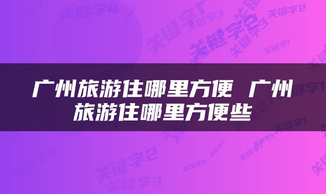 广州旅游住哪里方便 广州旅游住哪里方便些