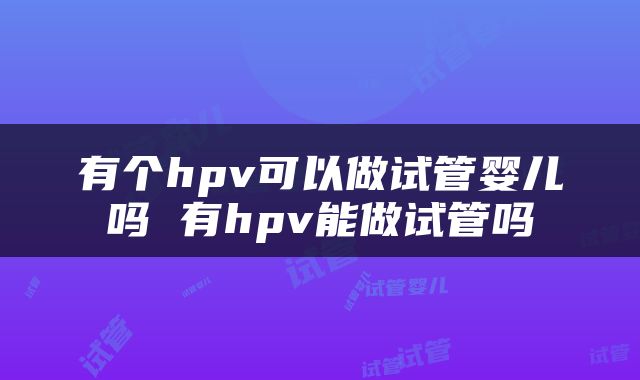 有个hpv可以做试管婴儿吗 有hpv能做试管吗