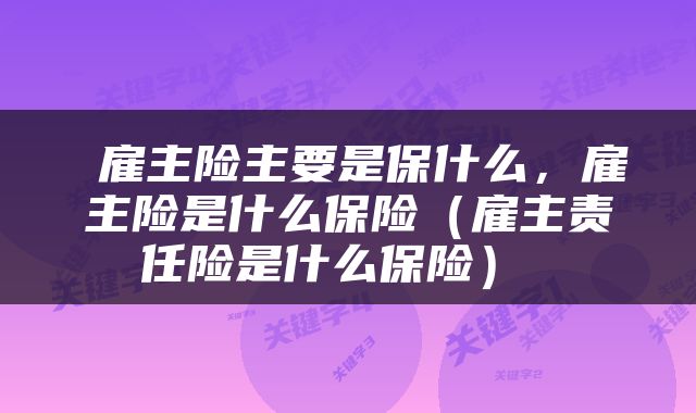  雇主险主要是保什么，雇主险是什么保险（雇主责任险是什么保险） 