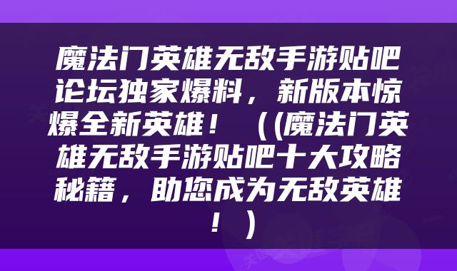 魔法门英雄无敌手游贴吧论坛独家爆料,新版本惊爆全新英雄!((魔法门英雄无敌手游贴吧十大攻略秘籍,助您成为无敌英雄!)