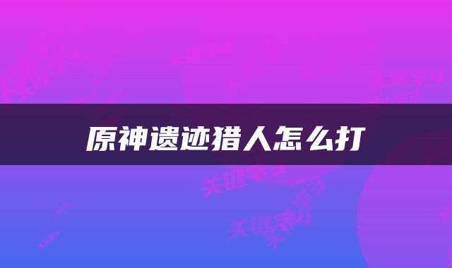 原神遗迹猎人怎么打