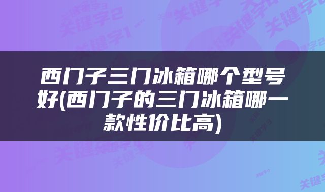 西门子三门冰箱哪个型号好(西门子的三门冰箱哪一款性价比高)
