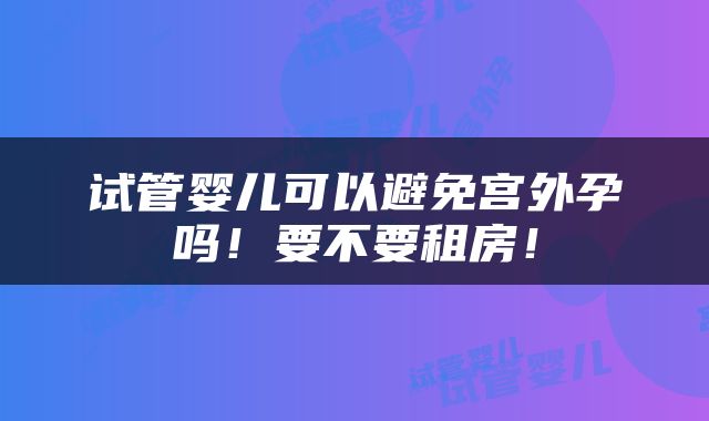 试管婴儿可以避免宫外孕吗！要不要租房！